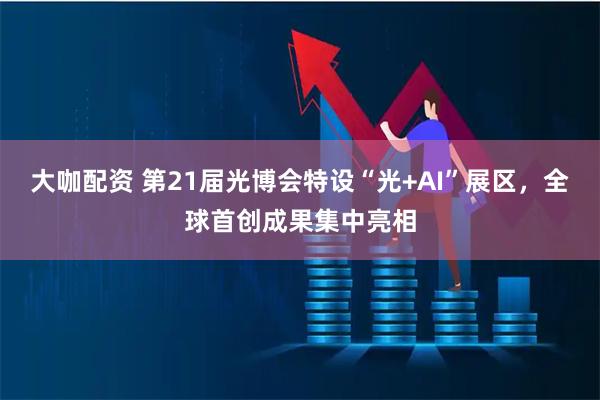 大咖配资 第21届光博会特设“光+AI”展区，全球首创成果集中亮相