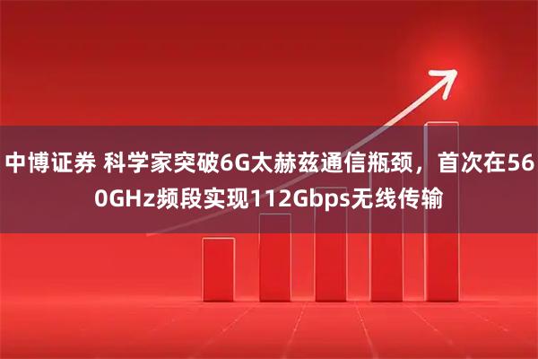 中博证券 科学家突破6G太赫兹通信瓶颈，首次在560GHz频段实现112Gbps无线传输