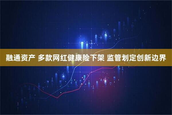融通资产 多款网红健康险下架 监管划定创新边界