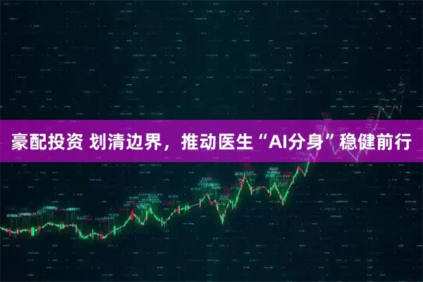 豪配投资 划清边界，推动医生“AI分身”稳健前行