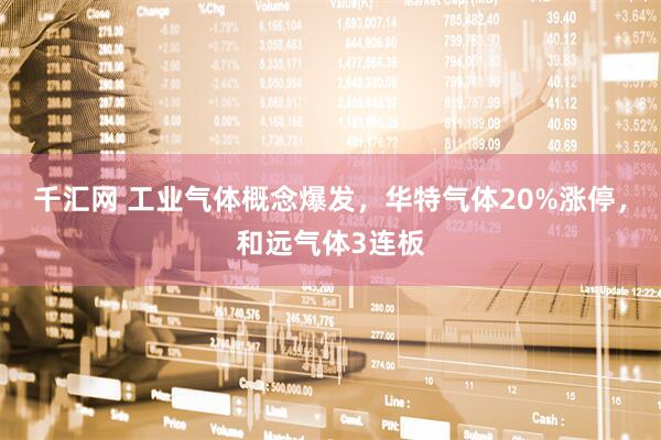 千汇网 工业气体概念爆发,华特气体20%涨停,和远气体3连板