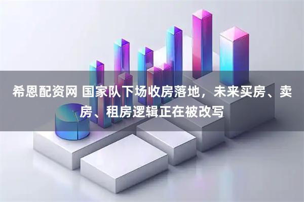 希恩配资网 国家队下场收房落地，未来买房、卖房、租房逻辑正在被改写