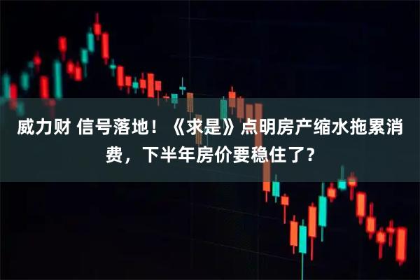 威力财 信号落地！《求是》点明房产缩水拖累消费，下半年房价要稳住了？
