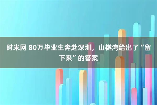 财米网 80万毕业生奔赴深圳,山樾湾给出了“留下来”的答案
