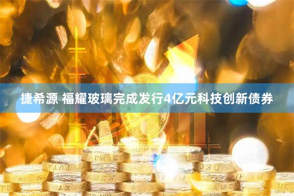 捷希源 福耀玻璃完成发行4亿元科技创新债券