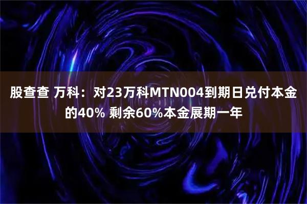 股查查 万科：对23万科MTN004到期日兑付本金的40% 剩余60%本金展期一年