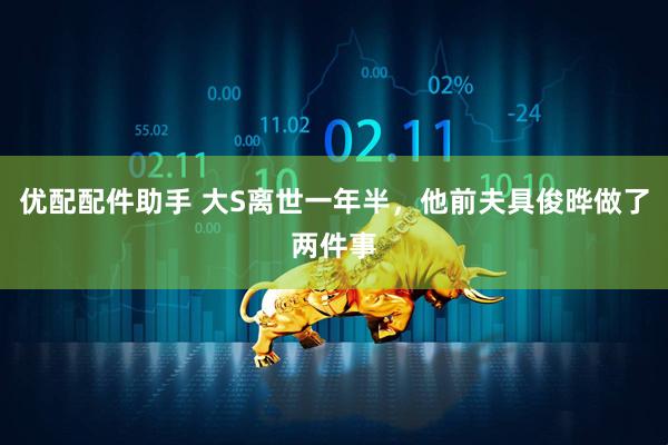 优配配件助手 大S离世一年半，他前夫具俊晔做了两件事