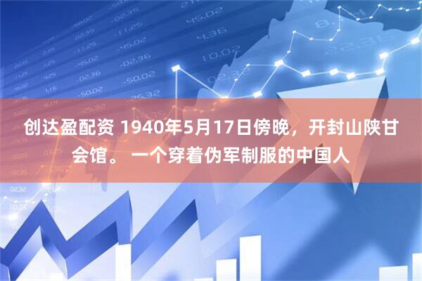 创达盈配资 1940年5月17日傍晚，开封山陕甘会馆。 一个穿着伪军制服的中国人