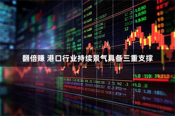 翻倍赚 港口行业持续景气具备三重支撑