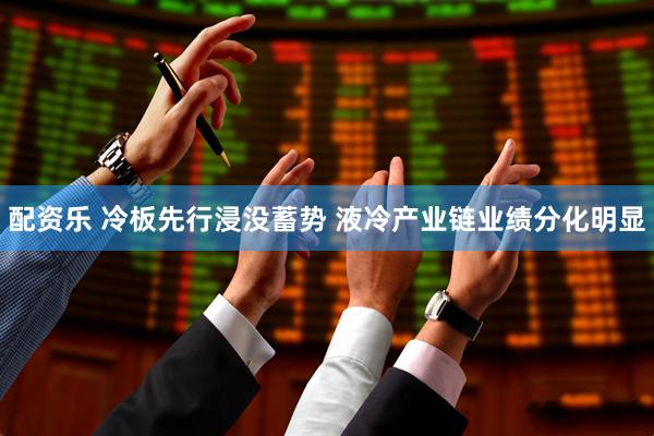 配资乐 冷板先行浸没蓄势 液冷产业链业绩分化明显