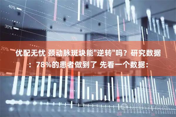 优配无忧 颈动脉斑块能"逆转"吗？研究数据：78%的患者做到了 先看一个数据：