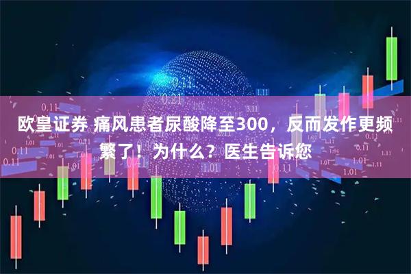 欧皇证券 痛风患者尿酸降至300，反而发作更频繁了！为什么？医生告诉您