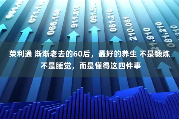 荣利通 渐渐老去的60后，最好的养生 不是锻炼 不是睡觉，而是懂得这四件事