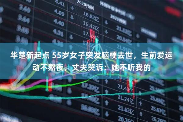 华楚新起点 55岁女子突发脑梗去世，生前爱运动不熬夜，丈夫哭诉：她不听我的