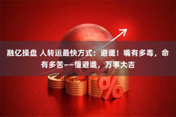融亿操盘 人转运最快方式：避谶！嘴有多毒，命有多苦——懂避谶，万事大吉