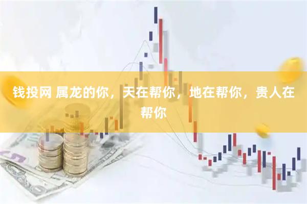 钱投网 属龙的你，天在帮你，地在帮你，贵人在帮你