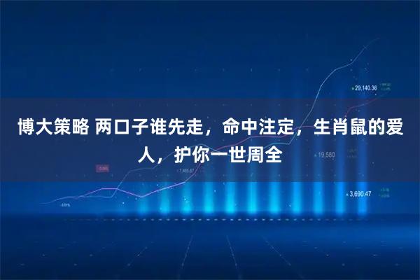 博大策略 两口子谁先走，命中注定，生肖鼠的爱人，护你一世周全