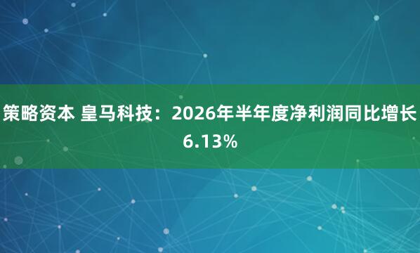 策略资本 皇马科技：2026年半年度净利润同比增长6.13%