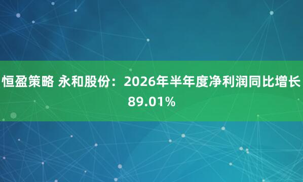 恒盈策略 永和股份:2026年半年度净利润同比增长89.01%
